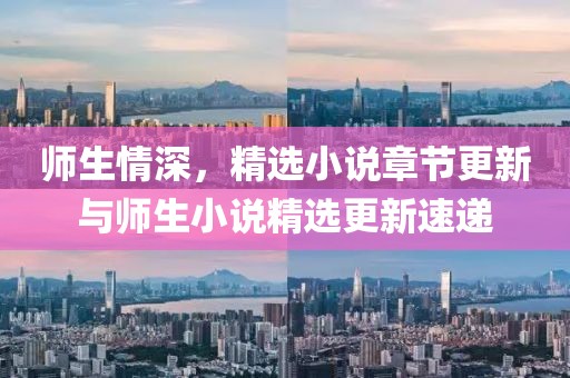 師生情深，精選小說(shuō)章節(jié)更新與師生小說(shuō)精選更新速遞