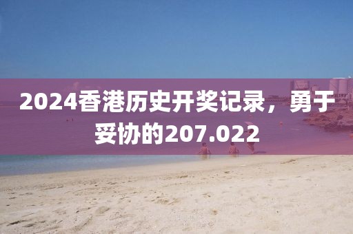2024香港歷史開獎記錄，勇于妥協(xié)的207.022