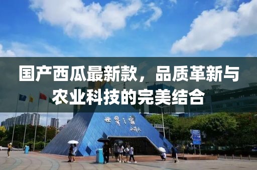 國產(chǎn)西瓜最新款，品質(zhì)革新與農(nóng)業(yè)科技的完美結(jié)合