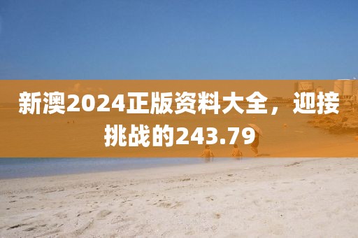 新澳2024正版資料大全，迎接挑戰(zhàn)的243.79