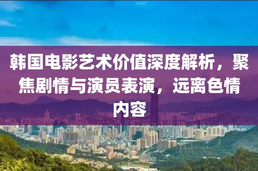 韓國(guó)電影藝術(shù)價(jià)值深度解析，聚焦劇情與演員表演，遠(yuǎn)離色情內(nèi)容
