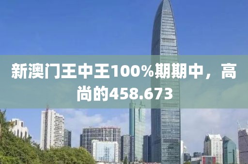 新澳門王中王100%期期中，高尚的458.673