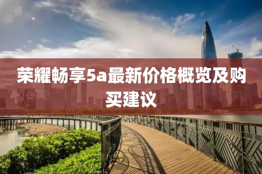 榮耀暢享5a最新價(jià)格概覽及購買建議