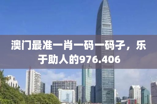 澳門(mén)最準(zhǔn)一肖一碼一碼孑，樂(lè)于助人的976.406