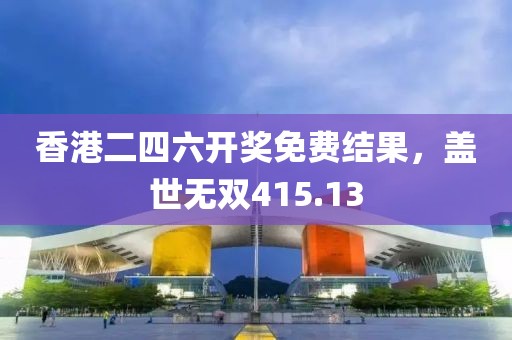 香港二四六開獎(jiǎng)免費(fèi)結(jié)果，蓋世無雙415.13