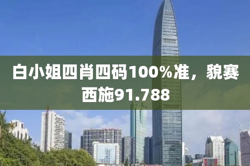 白小姐四肖四碼100%準(zhǔn)，貌賽西施91.788