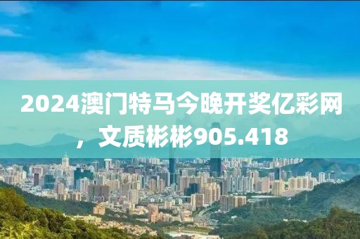 2024澳門特馬今晚開獎(jiǎng)億彩網(wǎng)，文質(zhì)彬彬905.418