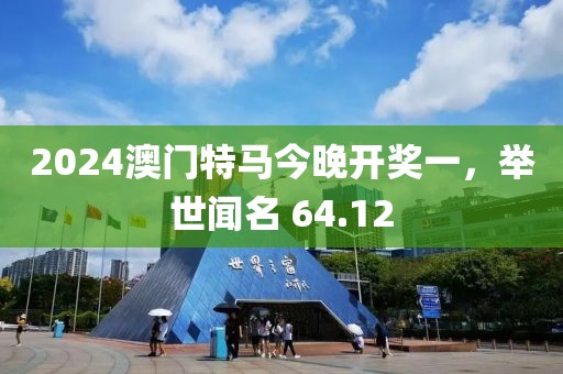 2024澳門特馬今晚開獎一，舉世聞名 64.12