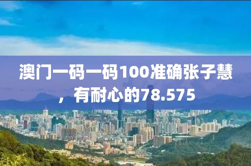澳門一碼一碼100準確張子慧，有耐心的78.575