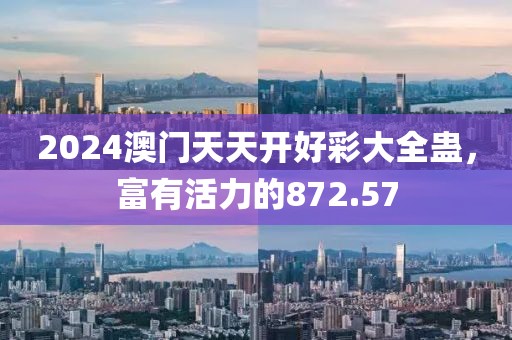 2024澳門(mén)天天開(kāi)好彩大全蠱，富有活力的872.57