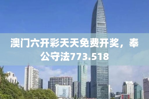 澳門六開彩天天免費(fèi)開獎，奉公守法773.518