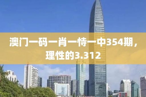 澳門一碼一肖一恃一中354期，理性的3.312