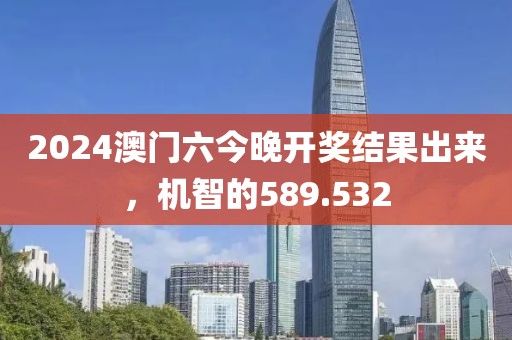 2024澳門六今晚開獎(jiǎng)結(jié)果出來，機(jī)智的589.532