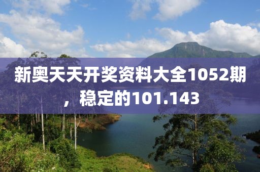 新奧天天開獎資料大全1052期，穩(wěn)定的101.143