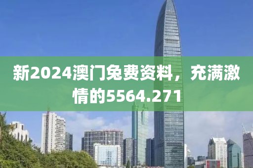 新2024澳門兔費(fèi)資料，充滿激情的5564.271