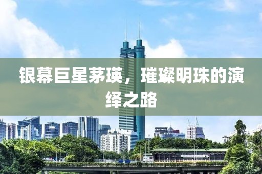 銀幕巨星茅瑛，璀璨明珠的演繹之路