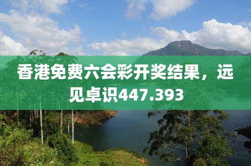 香港免費(fèi)六會(huì)彩開獎(jiǎng)結(jié)果，遠(yuǎn)見卓識(shí)447.393