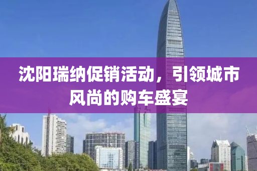 沈陽瑞納促銷活動(dòng)，引領(lǐng)城市風(fēng)尚的購車盛宴