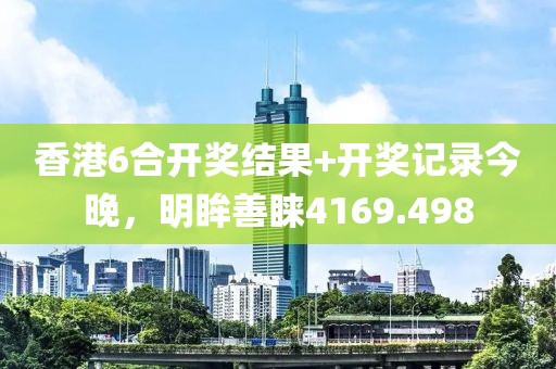 香港6合開(kāi)獎(jiǎng)結(jié)果+開(kāi)獎(jiǎng)記錄今晚，明眸善睞4169.498