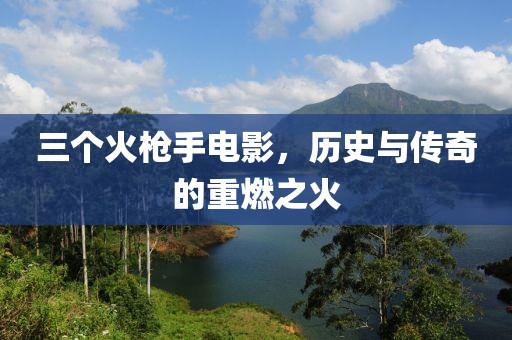 三個火槍手電影，歷史與傳奇的重燃之火
