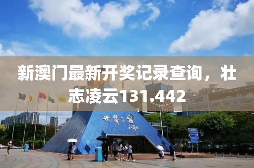 新澳門最新開獎記錄查詢，壯志凌云131.442