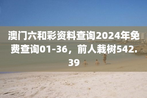 澳門六和彩資料查詢2024年免費(fèi)查詢01-36，前人栽樹542.39