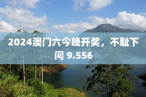 2024澳門六今晚開獎，不恥下問 9.556