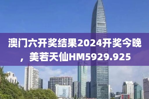 澳門六開獎結(jié)果2024開獎今晚，美若天仙HM5929.925
