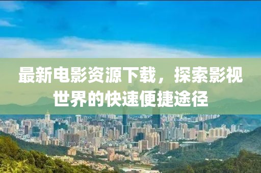 最新電影資源下載，探索影視世界的快速便捷途徑
