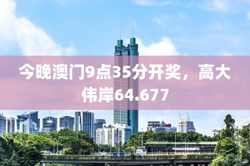 今晚澳門9點35分開獎，高大偉岸64.677