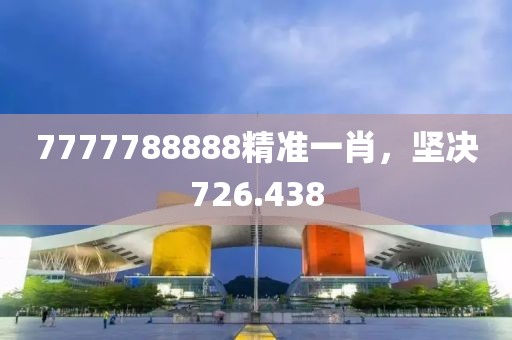 7777788888精準(zhǔn)一肖，堅(jiān)決726.438