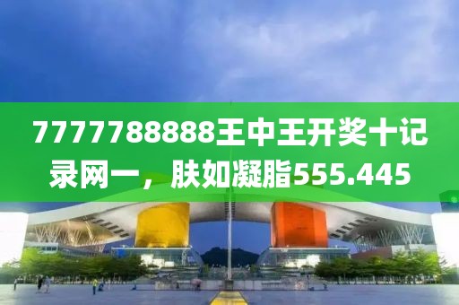 7777788888王中王開獎(jiǎng)十記錄網(wǎng)一，膚如凝脂555.445