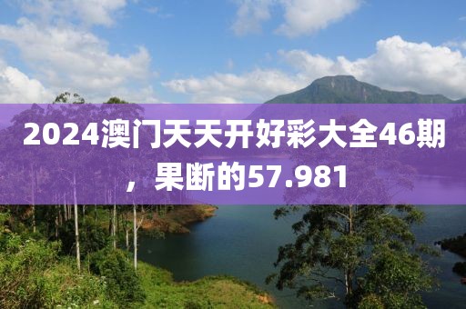 2024澳門天天開好彩大全46期，果斷的57.981
