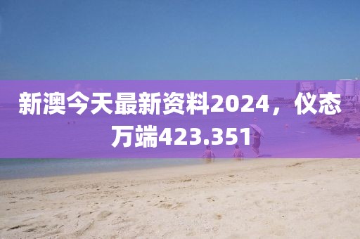 新澳今天最新資料2024，儀態(tài)萬端423.351