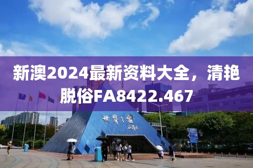 新澳2024最新資料大全，清艷脫俗FA8422.467