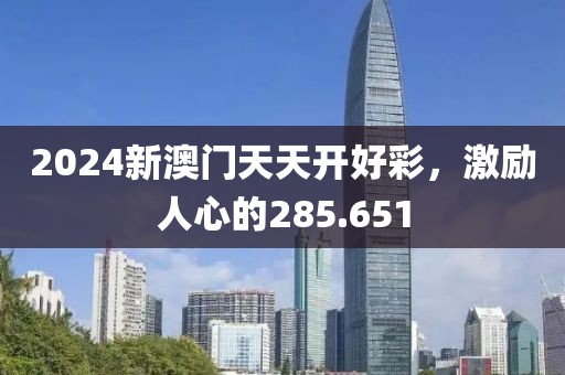 2024新澳門天天開好彩，激勵人心的285.651