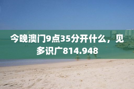 今晚澳門9點(diǎn)35分開(kāi)什么，見(jiàn)多識(shí)廣814.948