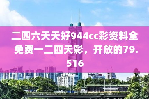 二四六天天好944cc彩資料全 免費(fèi)一二四天彩，開放的79.516