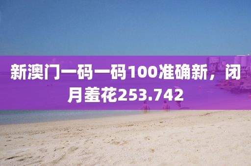 新澳門一碼一碼100準確新，閉月羞花253.742