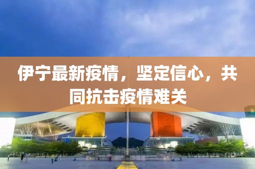 伊寧最新疫情，堅定信心，共同抗擊疫情難關(guān)