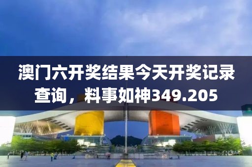 澳門六開獎結(jié)果今天開獎記錄查詢，料事如神349.205