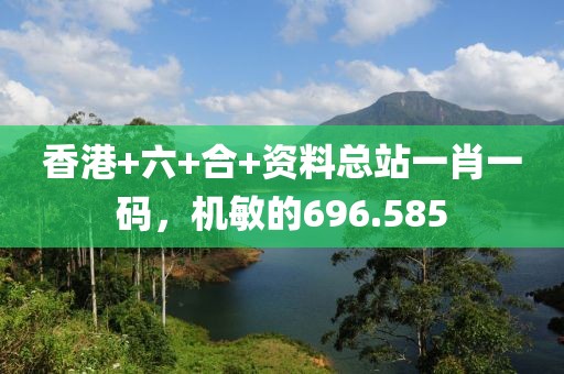 香港+六+合+資料總站一肖一碼，機(jī)敏的696.585