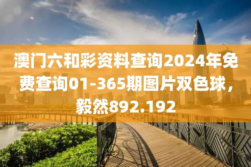 澳門六和彩資料查詢2024年免費(fèi)查詢01-365期圖片雙色球，毅然892.192
