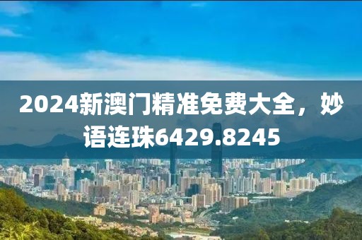 2024新澳門精準(zhǔn)免費(fèi)大全，妙語連珠6429.8245