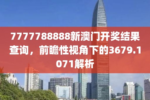 7777788888新澳門開獎結果查詢，前瞻性視角下的3679.1071解析