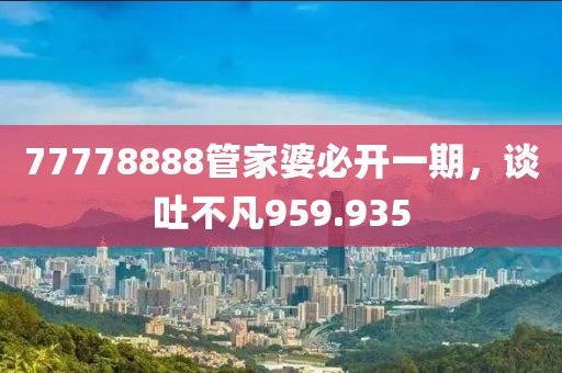 77778888管家婆必開(kāi)一期，談吐不凡959.935