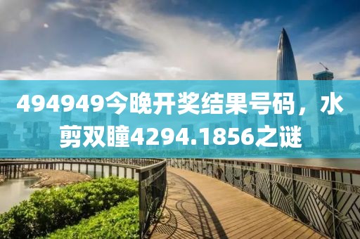 494949今晚開獎結(jié)果號碼，水剪雙瞳4294.1856之謎
