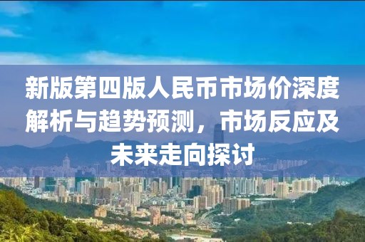 新版第四版人民幣市場價深度解析與趨勢預(yù)測，市場反應(yīng)及未來走向探討