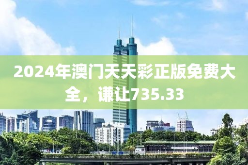 2024年澳門天天彩正版免費大全，謙讓735.33