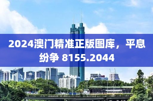 2024澳門精準正版圖庫，平息紛爭 8155.2044